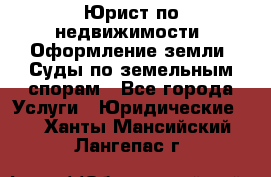 Юрист по недвижимости. Оформление земли. Суды по земельным спорам - Все города Услуги » Юридические   . Ханты-Мансийский,Лангепас г.